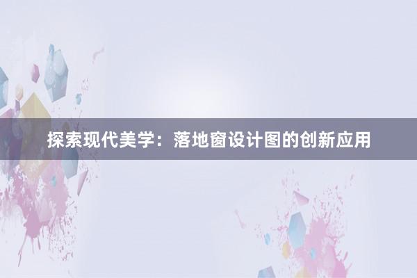 探索现代美学：落地窗设计图的创新应用